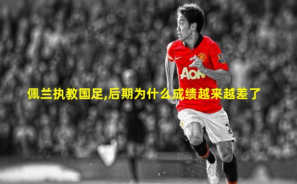 佩兰执教国足,后期为什么成绩越来越差了