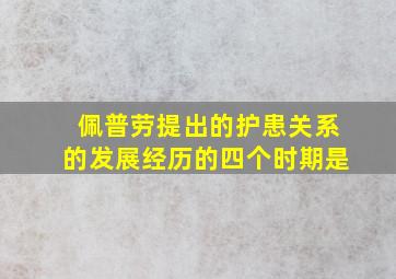 佩普劳提出的护患关系的发展经历的四个时期是