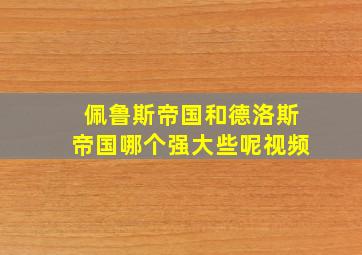 佩鲁斯帝国和德洛斯帝国哪个强大些呢视频