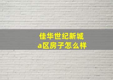 佳华世纪新城a区房子怎么样