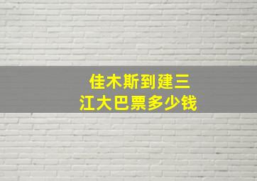 佳木斯到建三江大巴票多少钱