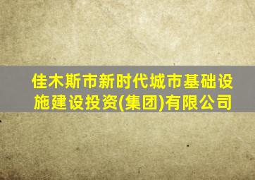 佳木斯市新时代城市基础设施建设投资(集团)有限公司