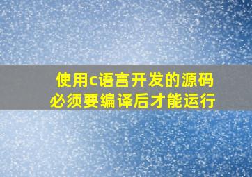 使用c语言开发的源码必须要编译后才能运行