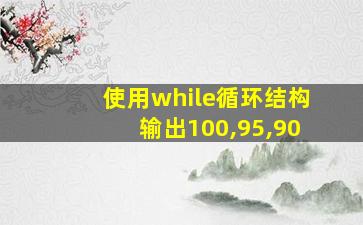 使用while循环结构输出100,95,90