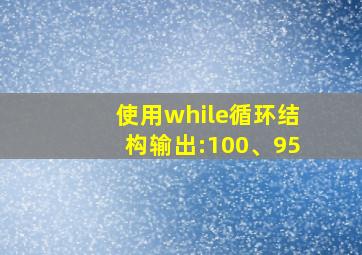 使用while循环结构输出:100、95