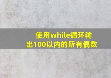 使用while循环输出100以内的所有偶数