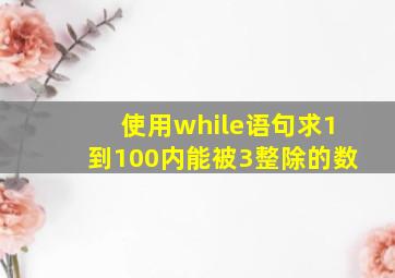 使用while语句求1到100内能被3整除的数