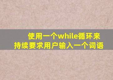 使用一个while循环来持续要求用户输入一个词语