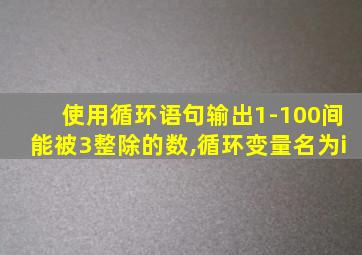 使用循环语句输出1-100间能被3整除的数,循环变量名为i