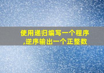 使用递归编写一个程序,逆序输出一个正整数