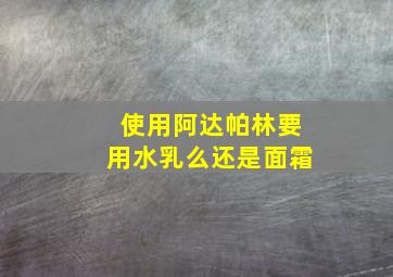 使用阿达帕林要用水乳么还是面霜