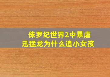 侏罗纪世界2中暴虐迅猛龙为什么追小女孩