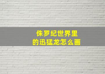 侏罗纪世界里的迅猛龙怎么画