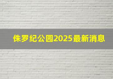 侏罗纪公园2025最新消息