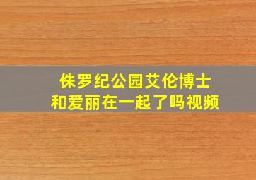 侏罗纪公园艾伦博士和爱丽在一起了吗视频