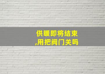 供暖即将结束,用把阀门关吗