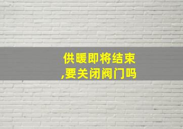 供暖即将结束,要关闭阀门吗