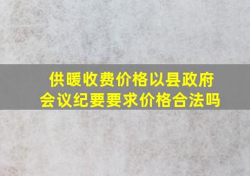 供暖收费价格以县政府会议纪要要求价格合法吗