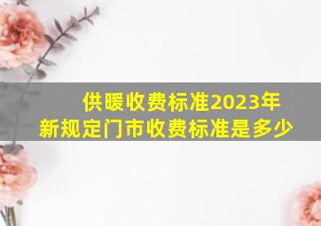 供暖收费标准2023年新规定门市收费标准是多少