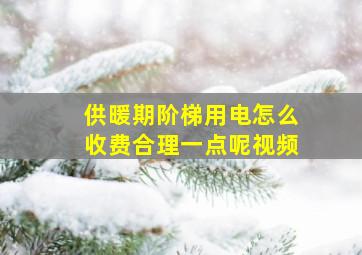 供暖期阶梯用电怎么收费合理一点呢视频