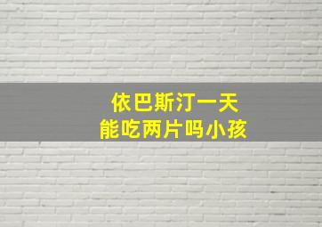 依巴斯汀一天能吃两片吗小孩