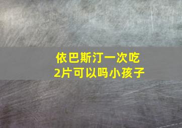 依巴斯汀一次吃2片可以吗小孩子