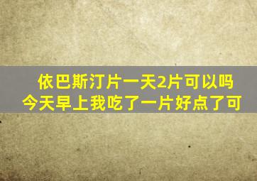 依巴斯汀片一天2片可以吗今天早上我吃了一片好点了可