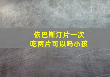 依巴斯汀片一次吃两片可以吗小孩