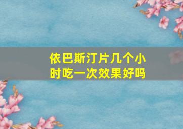 依巴斯汀片几个小时吃一次效果好吗