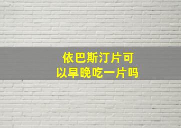 依巴斯汀片可以早晚吃一片吗