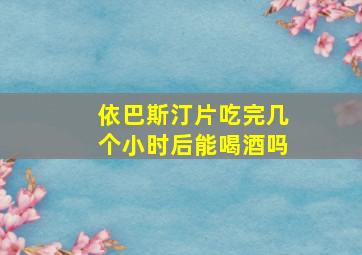 依巴斯汀片吃完几个小时后能喝酒吗