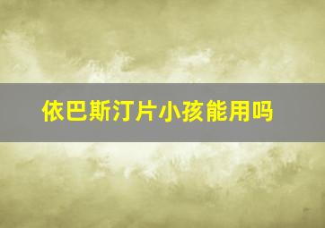 依巴斯汀片小孩能用吗