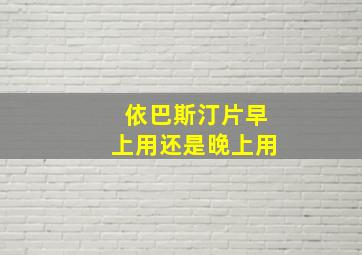 依巴斯汀片早上用还是晚上用