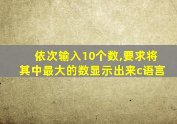 依次输入10个数,要求将其中最大的数显示出来c语言