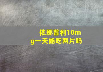 依那普利10mg一天能吃两片吗