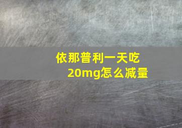 依那普利一天吃20mg怎么减量