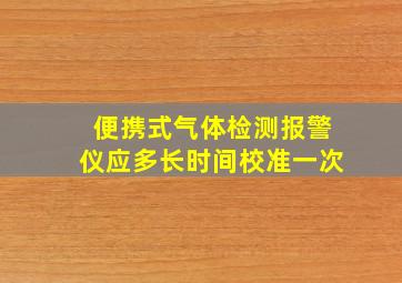 便携式气体检测报警仪应多长时间校准一次