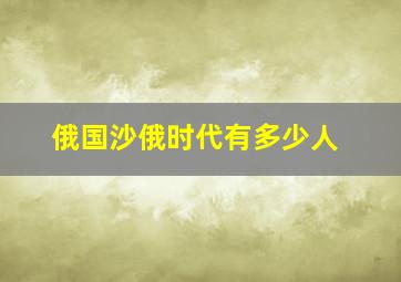 俄国沙俄时代有多少人