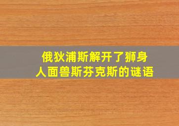 俄狄浦斯解开了狮身人面兽斯芬克斯的谜语