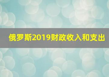 俄罗斯2019财政收入和支出