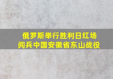 俄罗斯举行胜利日红场阅兵中国安徽省东山战役