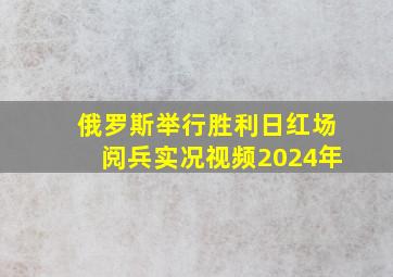 俄罗斯举行胜利日红场阅兵实况视频2024年