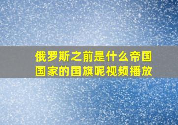 俄罗斯之前是什么帝国国家的国旗呢视频播放