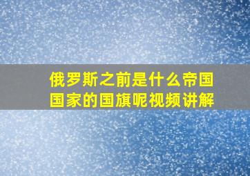 俄罗斯之前是什么帝国国家的国旗呢视频讲解