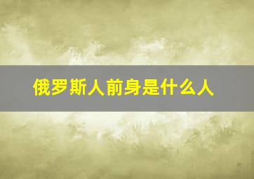 俄罗斯人前身是什么人