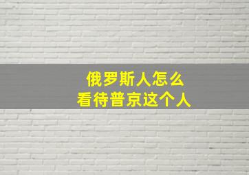 俄罗斯人怎么看待普京这个人