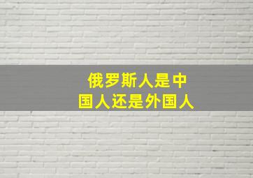 俄罗斯人是中国人还是外国人