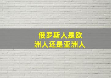 俄罗斯人是欧洲人还是亚洲人