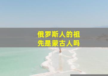 俄罗斯人的祖先是蒙古人吗