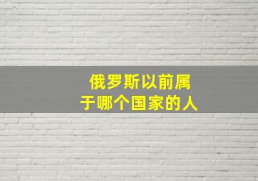 俄罗斯以前属于哪个国家的人